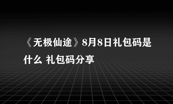 《无极仙途》8月8日礼包码是什么 礼包码分享