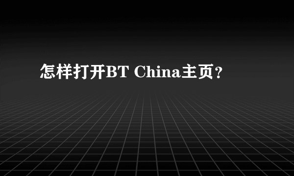 怎样打开BT China主页？