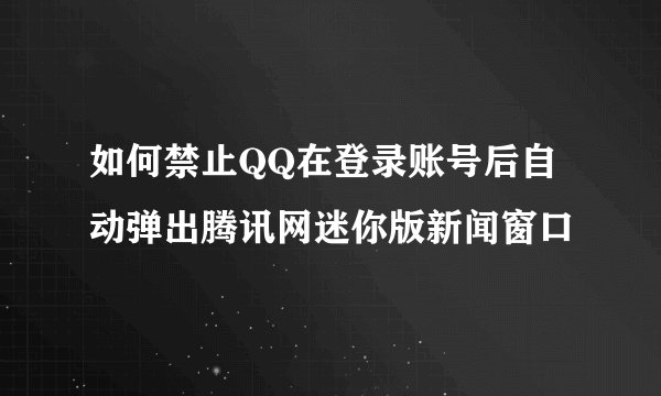 如何禁止QQ在登录账号后自动弹出腾讯网迷你版新闻窗口