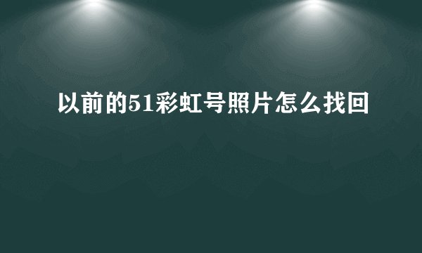 以前的51彩虹号照片怎么找回