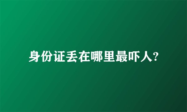 身份证丢在哪里最吓人?