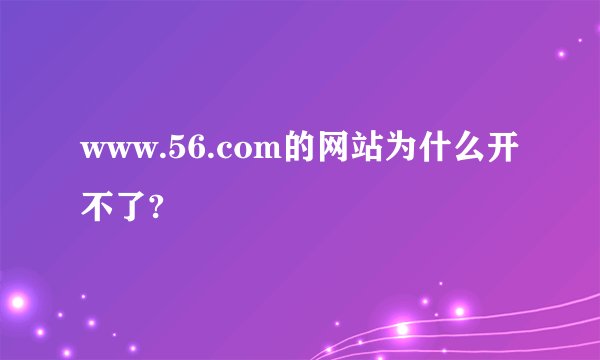 www.56.com的网站为什么开不了?