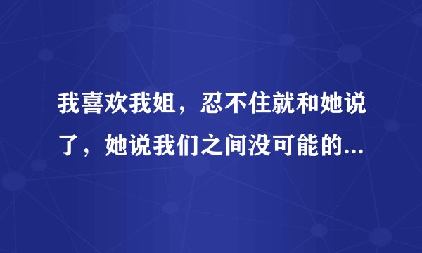 我喜欢我姐，忍不住就和她说了，她说我们之间没可能的，但是她说愿意和我做一次，她说希望事后我就不要在