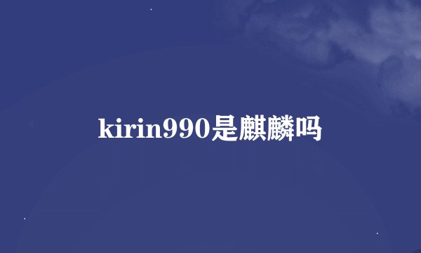 kirin990是麒麟吗