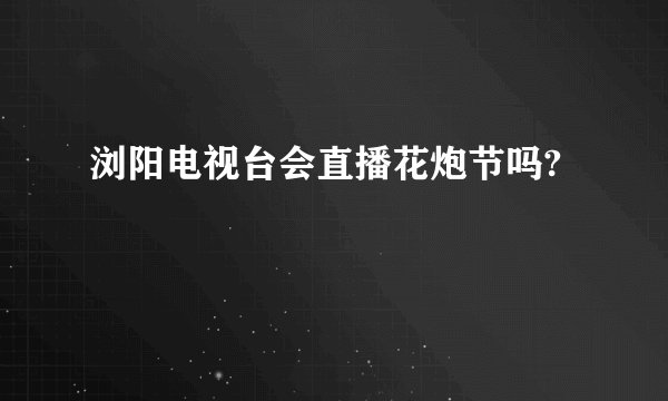 浏阳电视台会直播花炮节吗?