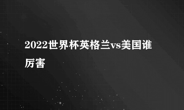 2022世界杯英格兰vs美国谁厉害