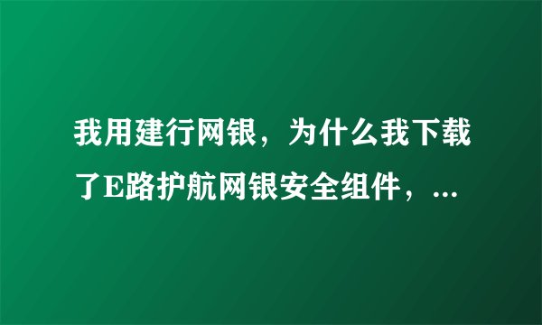 我用建行网银，为什么我下载了E路护航网银安全组件，系统却仍然提示需要下载安全组件？