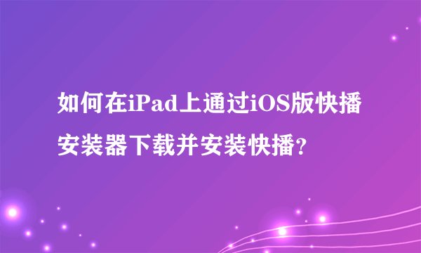 如何在iPad上通过iOS版快播安装器下载并安装快播？