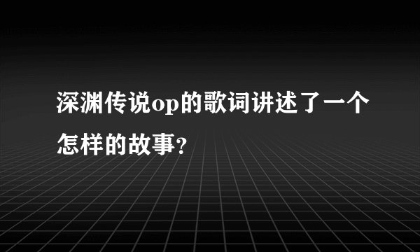 深渊传说op的歌词讲述了一个怎样的故事？