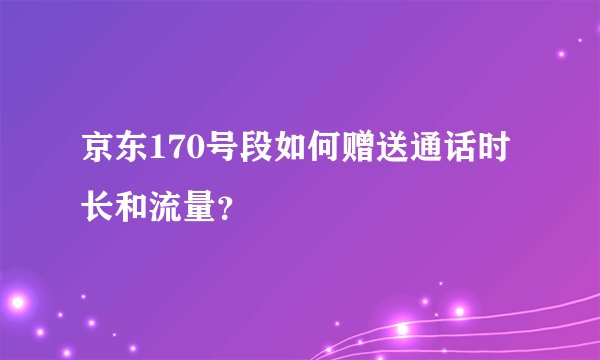京东170号段如何赠送通话时长和流量？
