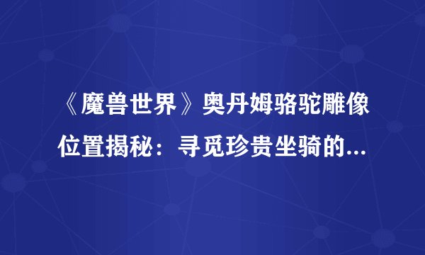 《魔兽世界》奥丹姆骆驼雕像位置揭秘：寻觅珍贵坐骑的奇幻之旅！