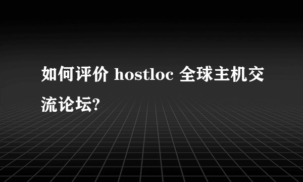 如何评价 hostloc 全球主机交流论坛?