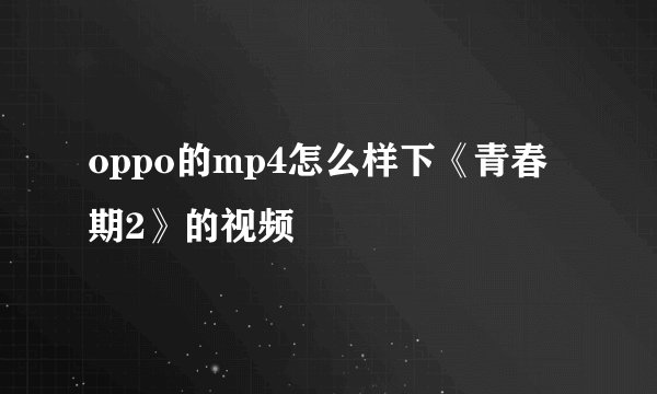 oppo的mp4怎么样下《青春期2》的视频
