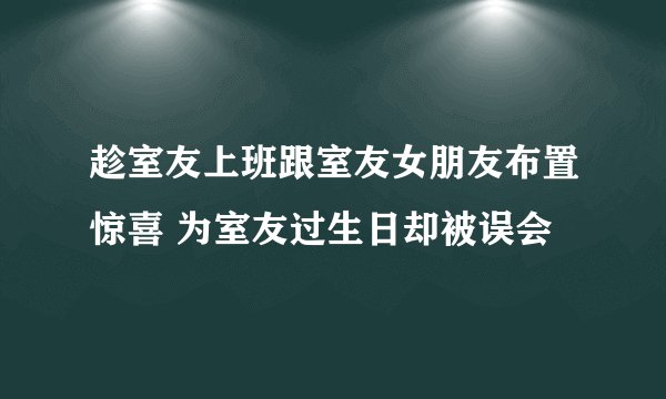 趁室友上班跟室友女朋友布置惊喜 为室友过生日却被误会