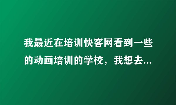我最近在培训快客网看到一些的动画培训的学校，我想去报名不知道好不好