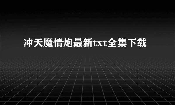 冲天魔情炮最新txt全集下载