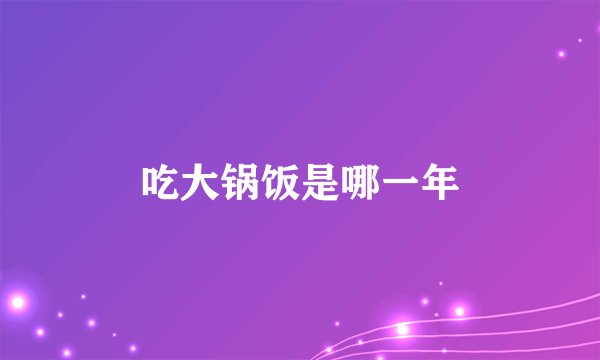 吃大锅饭是哪一年