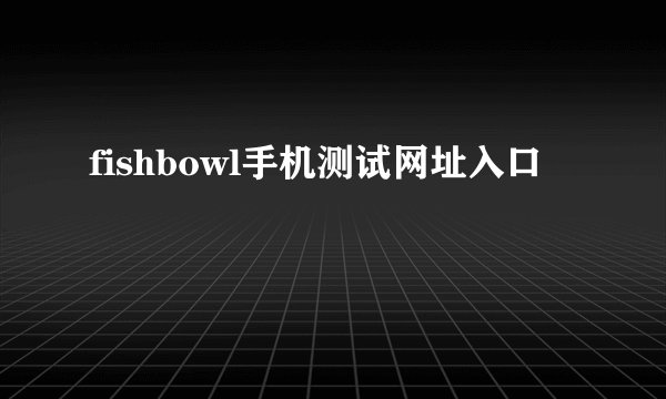 fishbowl手机测试网址入口