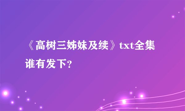 《高树三姊妹及续》txt全集谁有发下？