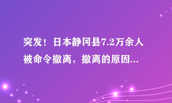 突发！日本静冈县7.2万余人被命令撤离，撤离的原因是什么？