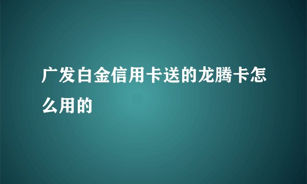 广发白金信用卡送的龙腾卡怎么用的