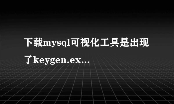 下载mysql可视化工具是出现了keygen.exe是病毒吗