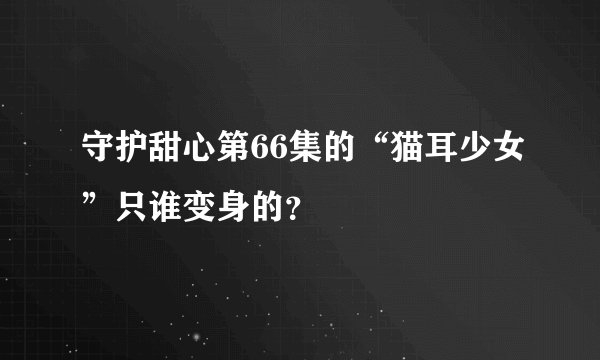 守护甜心第66集的“猫耳少女”只谁变身的？