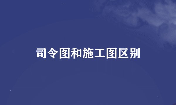 司令图和施工图区别