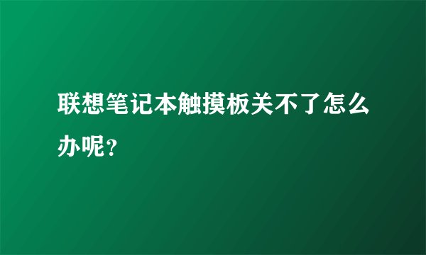 联想笔记本触摸板关不了怎么办呢？