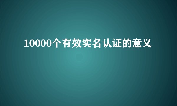 10000个有效实名认证的意义