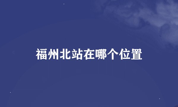 福州北站在哪个位置