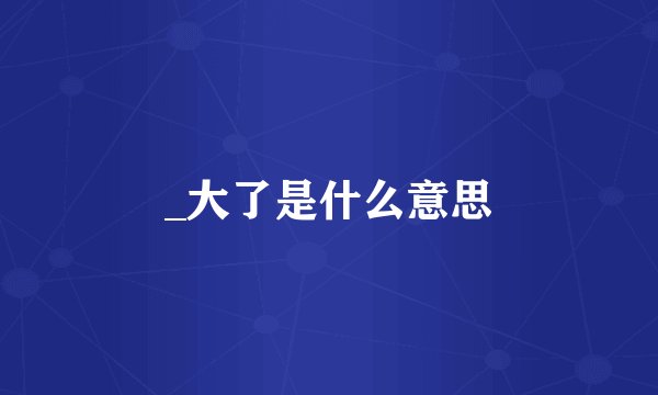 _大了是什么意思