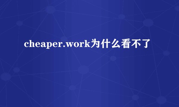 cheaper.work为什么看不了