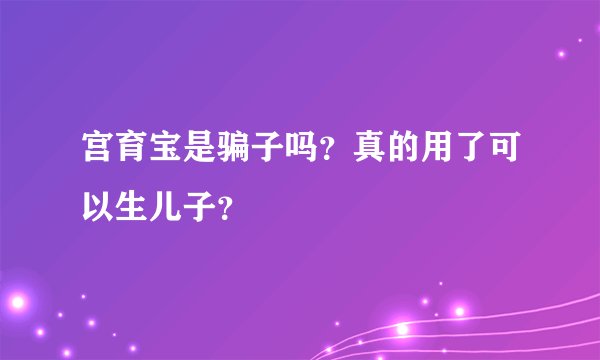 宫育宝是骗子吗？真的用了可以生儿子？