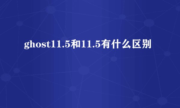 ghost11.5和11.5有什么区别