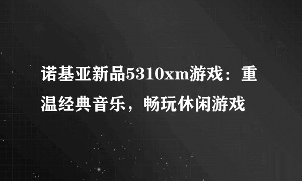 诺基亚新品5310xm游戏：重温经典音乐，畅玩休闲游戏