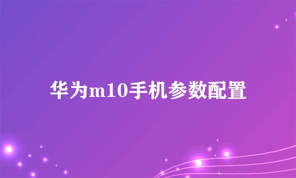 华为m10手机参数配置
