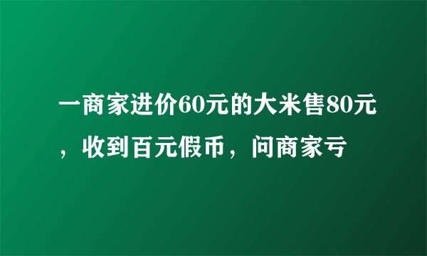 一商家进价60元的大米售80元，收到百元假币，问商家亏