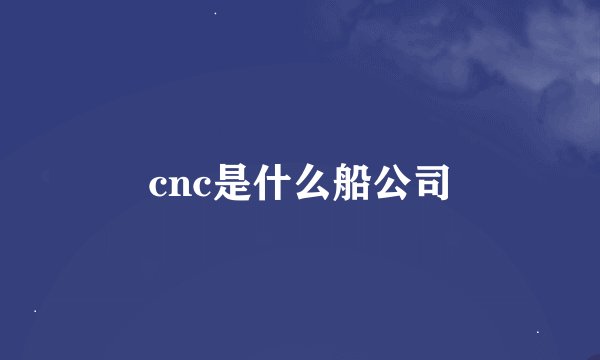 cnc是什么船公司