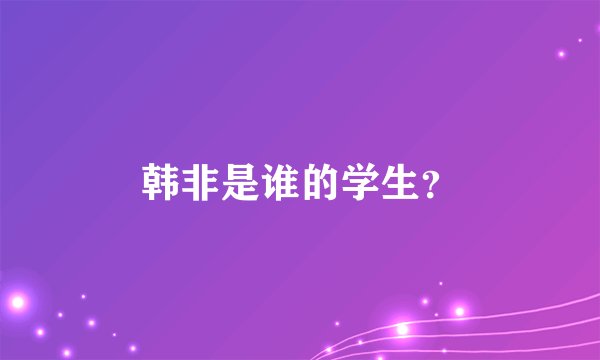 韩非是谁的学生？