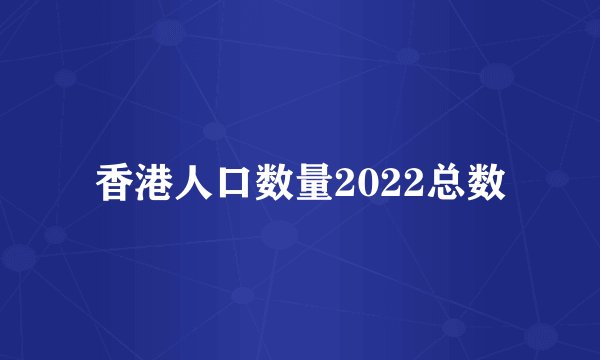 香港人口数量2022总数