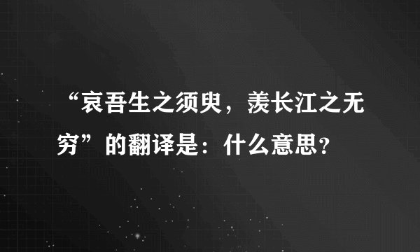 “哀吾生之须臾，羡长江之无穷”的翻译是：什么意思？