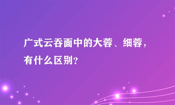 广式云吞面中的大蓉、细蓉，有什么区别？