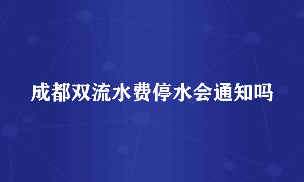 成都双流水费停水会通知吗