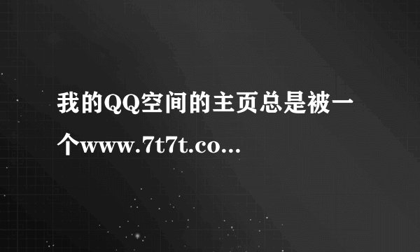 我的QQ空间的主页总是被一个www.7t7t.com/7?的网页修改，请问该怎么办？我打开别的网页都没有被修改的过。