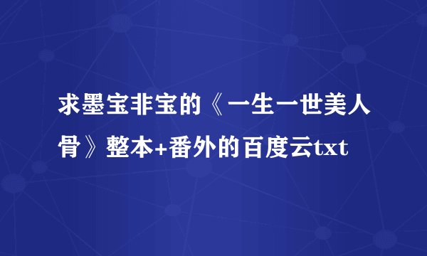 求墨宝非宝的《一生一世美人骨》整本+番外的百度云txt