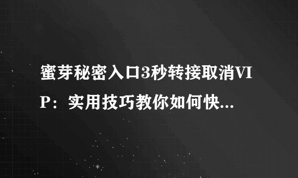 蜜芽秘密入口3秒转接取消VIP:实用技巧教你如何快速退订服务