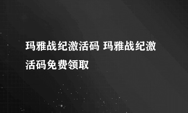 玛雅战纪激活码 玛雅战纪激活码免费领取