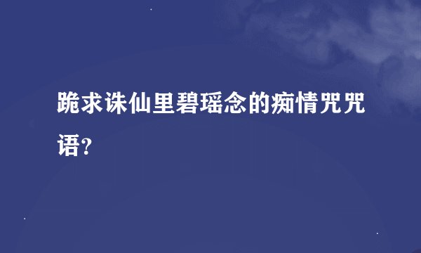 跪求诛仙里碧瑶念的痴情咒咒语？