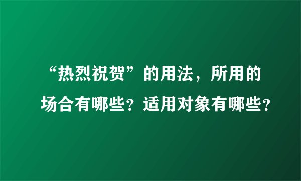 “热烈祝贺”的用法，所用的场合有哪些？适用对象有哪些？